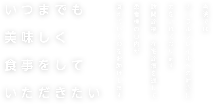 いつまでも美味しく食事をしていただきたい  当院ではオーラルフレイルへの対応に力をいれております訪問診療、在宅診療を通して患者様の口内が衰えていくのをお助けします