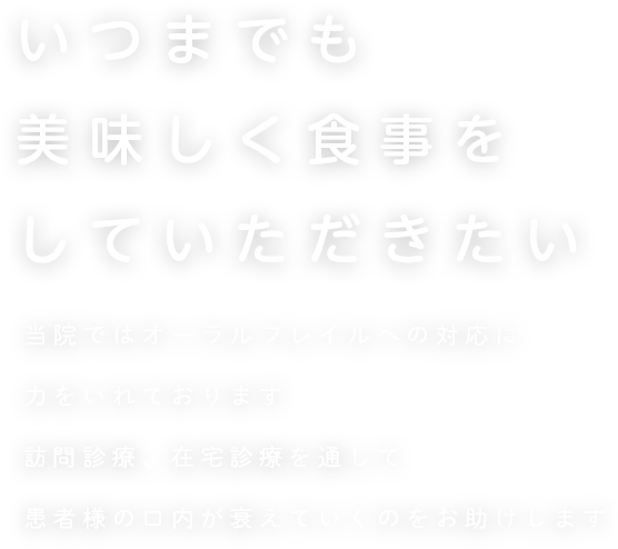 いつまでも美味しく食事をしていただきたい  当院ではオーラルフレイルへの対応に力をいれております訪問診療、在宅診療を通して患者様の口内が衰えていくのをお助けします
